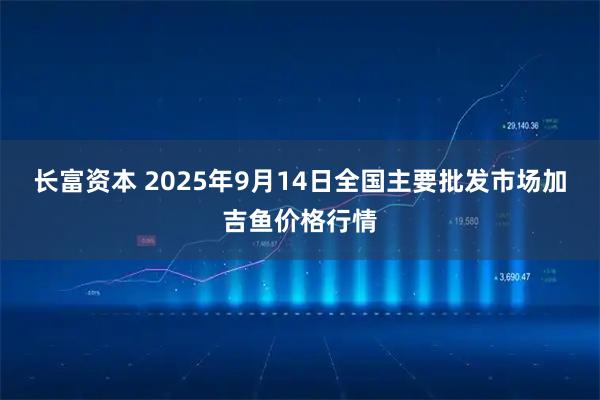 长富资本 2025年9月14日全国主要批发市场加吉鱼价格行情