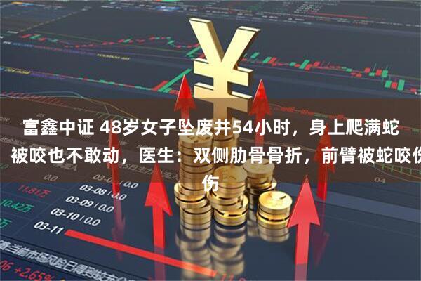 富鑫中证 48岁女子坠废井54小时，身上爬满蛇，被咬也不敢动，医生：双侧肋骨骨折，前臂被蛇咬伤