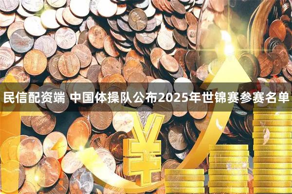 民信配资端 中国体操队公布2025年世锦赛参赛名单