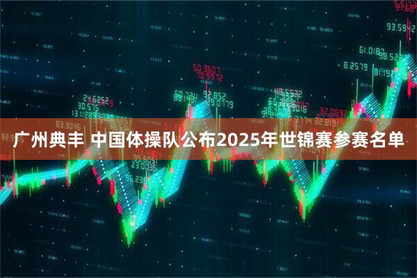 广州典丰 中国体操队公布2025年世锦赛参赛名单