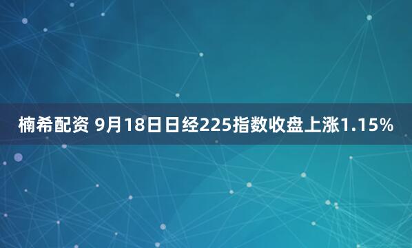楠希配资 9月18日日经225指数收盘上涨1.15%