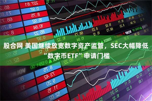 股合网 美国继续放宽数字资产监管，SEC大幅降低“数字币ETF”申请门槛