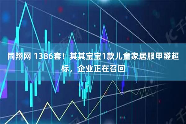 同翔网 1386套！其其宝宝1款儿童家居服甲醛超标，企业正在召回