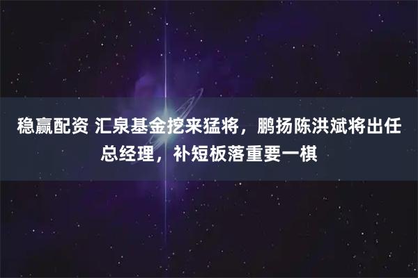 稳赢配资 汇泉基金挖来猛将，鹏扬陈洪斌将出任总经理，补短板落重要一棋