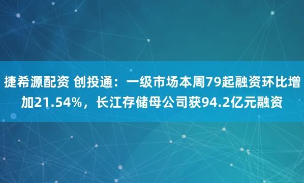 捷希源配资 创投通：一级市场本周79起融资环比增加21.54%，长江存储母公司获94.2亿元融资