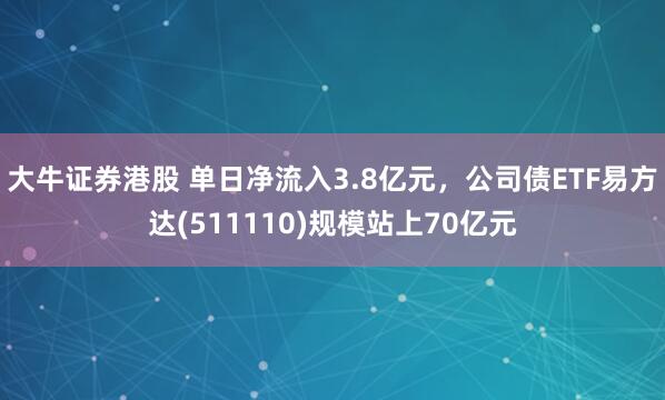 大牛证券港股 单日净流入3.8亿元，公司债ETF易方达(511110)规模站上70亿元