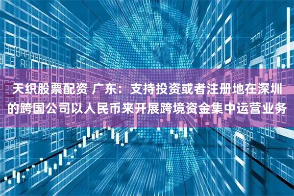 天织股票配资 广东：支持投资或者注册地在深圳的跨国公司以人民币来开展跨境资金集中运营业务