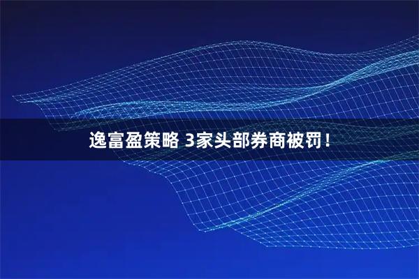 逸富盈策略 3家头部券商被罚！