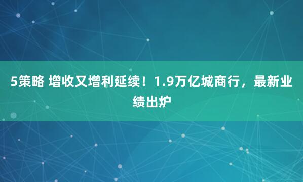 5策略 增收又增利延续！1.9万亿城商行，最新业绩出炉
