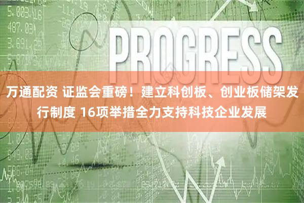 万通配资 证监会重磅！建立科创板、创业板储架发行制度 16项举措全力支持科技企业发展