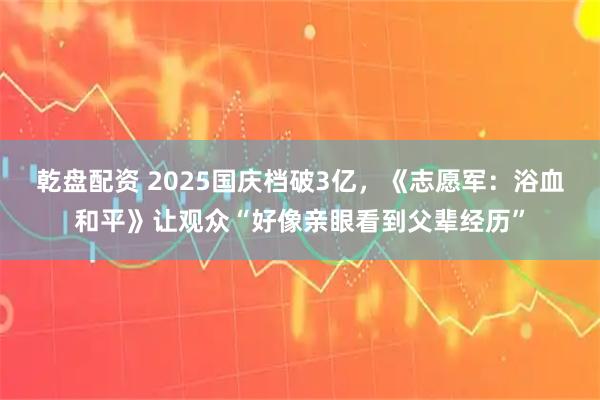 乾盘配资 2025国庆档破3亿，《志愿军：浴血和平》让观众“好像亲眼看到父辈经历”