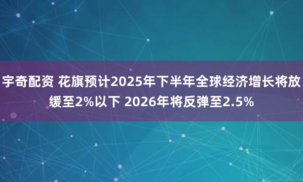 宇奇配资 花旗预计2025年下半年全球经济增长将放缓至2%以下 2026年将反弹至2.5%