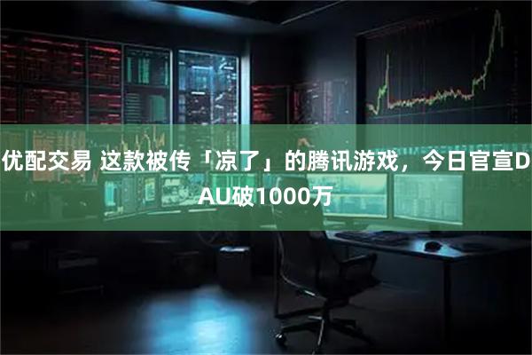优配交易 这款被传「凉了」的腾讯游戏，今日官宣DAU破1000万