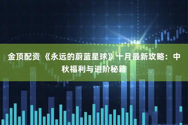 金顶配资 《永远的蔚蓝星球》十月最新攻略：中秋福利与进阶秘籍