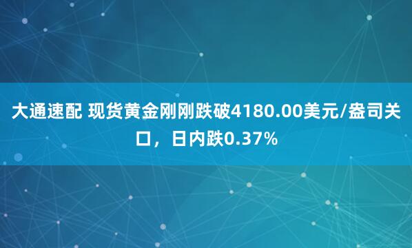 大通速配 现货黄金刚刚跌破4180.00美元/盎司关口，日内跌0.37%