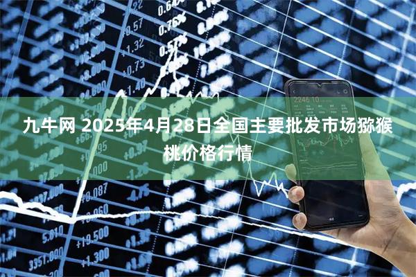九牛网 2025年4月28日全国主要批发市场猕猴桃价格行情