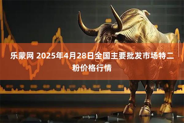 乐蒙网 2025年4月28日全国主要批发市场特二粉价格行情