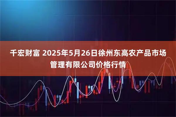 千宏财富 2025年5月26日徐州东高农产品市场管理有限公司价格行情