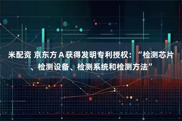 米配资 京东方Ａ获得发明专利授权：“检测芯片、检测设备、检测系统和检测方法”
