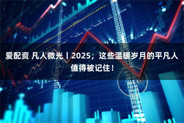 爱配资 凡人微光丨2025，这些温暖岁月的平凡人值得被记住！