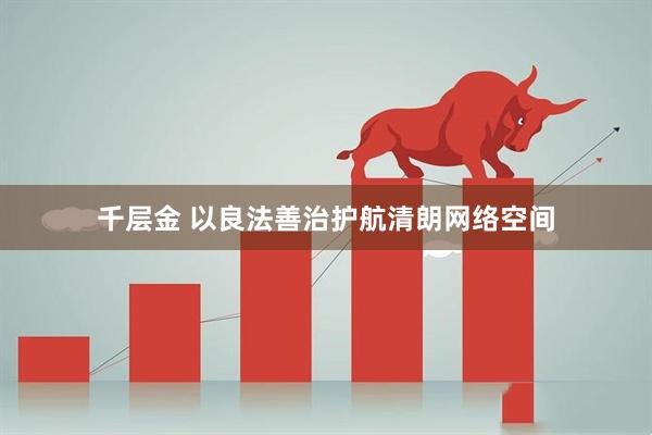 千层金 以良法善治护航清朗网络空间
