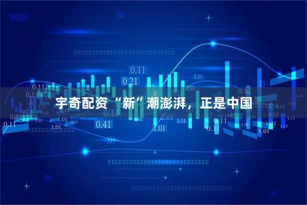 宇奇配资 “新”潮澎湃，正是中国