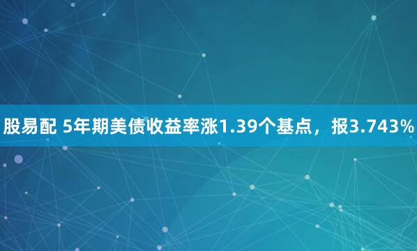 股易配 5年期美债收益率涨1.39个基点，报3.743%