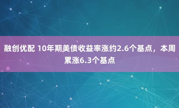 融创优配 10年期美债收益率涨约2.6个基点，本周累涨6.3个基点