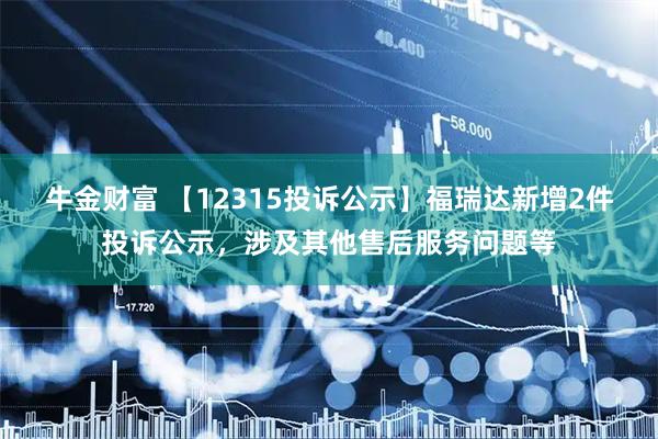 牛金财富 【12315投诉公示】福瑞达新增2件投诉公示，涉及其他售后服务问题等