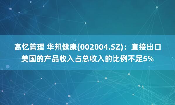 高忆管理 华邦健康(002004.SZ)：直接出口美国的产品收入占总收入的比例不足5%