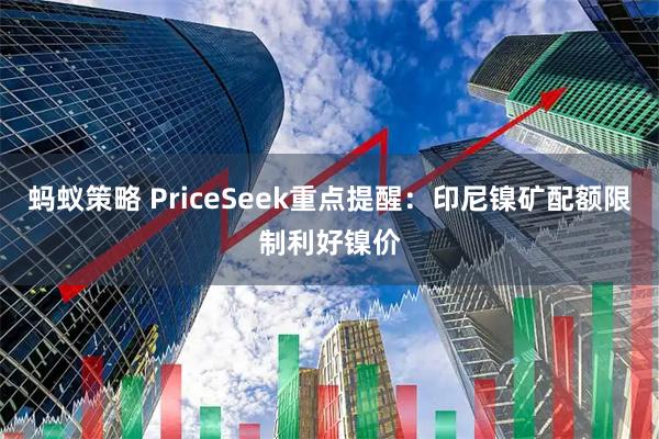 蚂蚁策略 PriceSeek重点提醒：印尼镍矿配额限制利好镍价