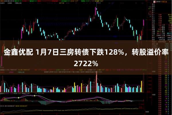 金鑫优配 1月7日三房转债下跌128%，转股溢价率2722%