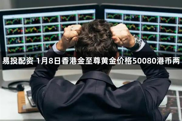 易投配资 1月8日香港金至尊黄金价格50080港币两