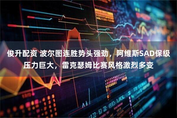 俊升配资 波尔图连胜势头强劲，阿维斯SAD保级压力巨大，雷克瑟姆比赛风格激烈多变