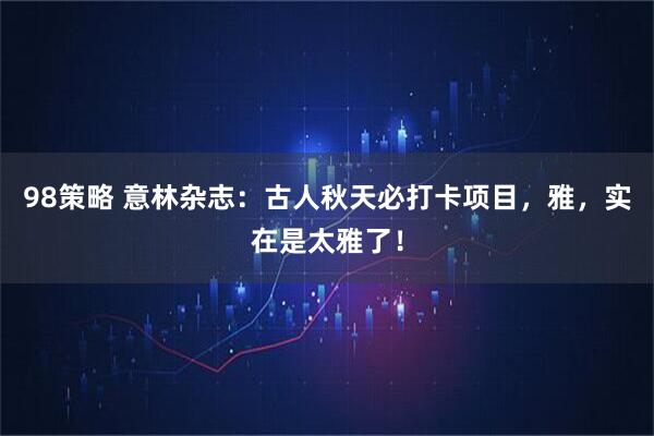 98策略 意林杂志：古人秋天必打卡项目，雅，实在是太雅了！