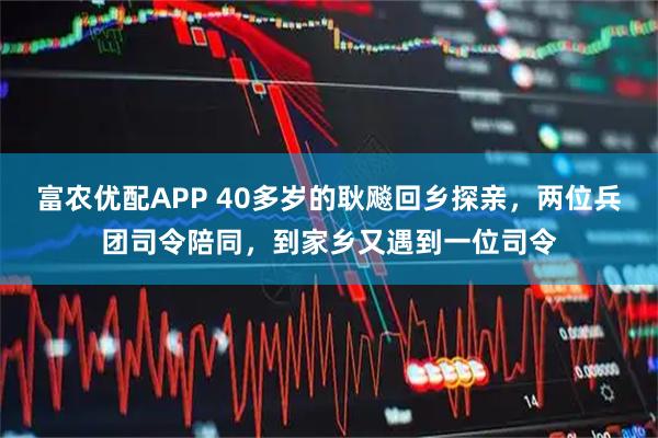 富农优配APP 40多岁的耿飚回乡探亲，两位兵团司令陪同，到家乡又遇到一位司令