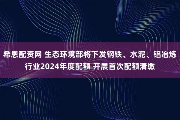 希恩配资网 生态环境部将下发钢铁、水泥、铝冶炼行业2024年度配额 开展首次配额清缴