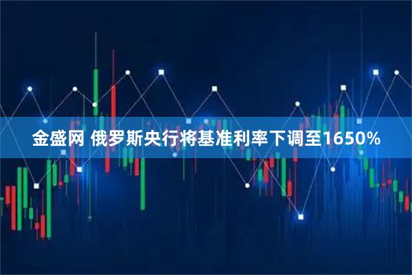 金盛网 俄罗斯央行将基准利率下调至1650%