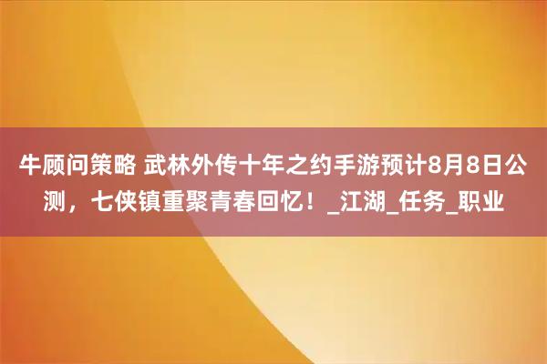 牛顾问策略 武林外传十年之约手游预计8月8日公测，七侠镇重聚青春回忆！_江湖_任务_职业