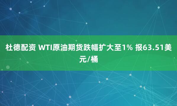 杜德配资 WTI原油期货跌幅扩大至1% 报63.51美元/桶