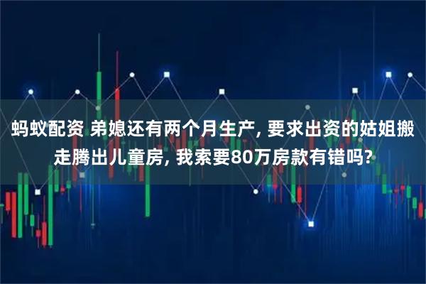 蚂蚁配资 弟媳还有两个月生产, 要求出资的姑姐搬走腾出儿童房, 我索要80万房款有错吗?